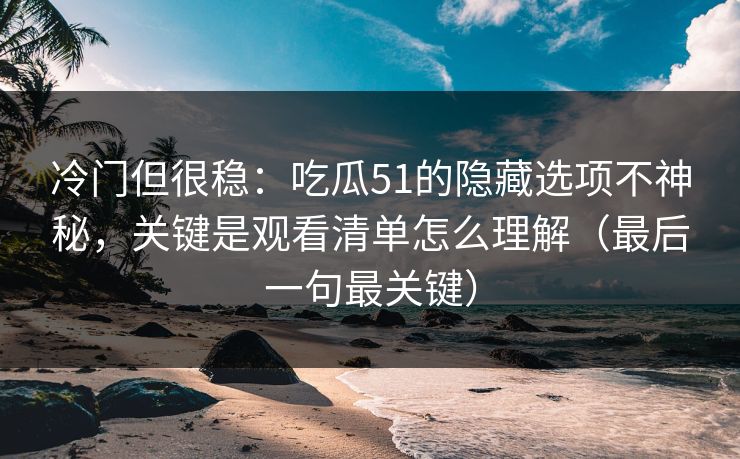 冷门但很稳：吃瓜51的隐藏选项不神秘，关键是观看清单怎么理解（最后一句最关键）
