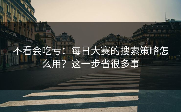 不看会吃亏：每日大赛的搜索策略怎么用？这一步省很多事