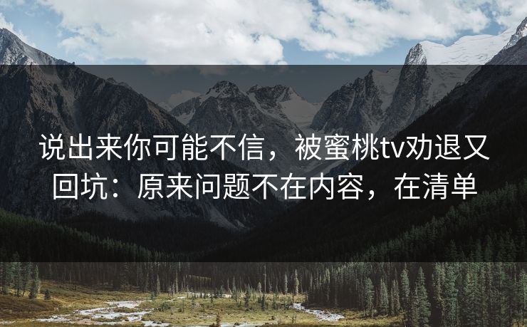 说出来你可能不信，被蜜桃tv劝退又回坑：原来问题不在内容，在清单