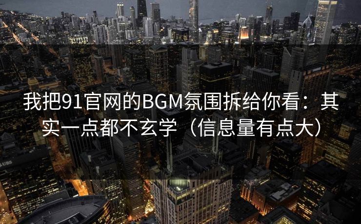 我把91官网的BGM氛围拆给你看：其实一点都不玄学（信息量有点大）