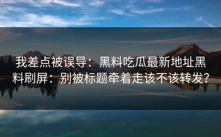 我差点被误导:黑料吃瓜最新地址黑料刷屏:别被标题牵着走该不该转发? 我差点被误导:黑料吃瓜最新地址黑料刷屏:别被标题牵着走该不该转发?