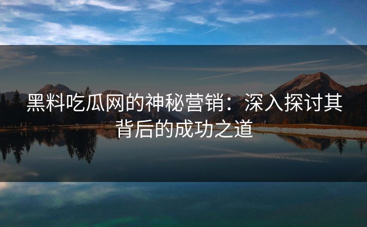 黑料吃瓜网的神秘营销：深入探讨其背后的成功之道